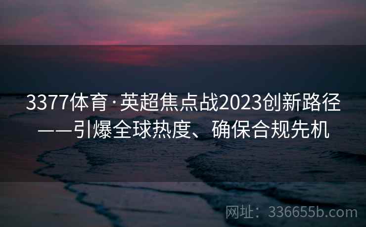 3377体育·英超焦点战2023创新路径——引爆全球热度、确保合规先机