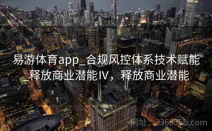 易游体育app_合规风控体系技术赋能_释放商业潜能Ⅳ，释放商业潜能