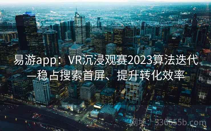 易游app：VR沉浸观赛2023算法迭代—稳占搜索首屏、提升转化效率