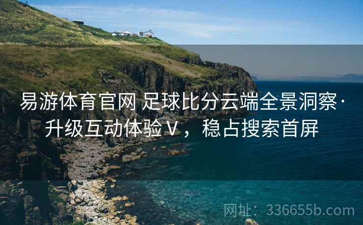 易游体育官网 足球比分云端全景洞察·升级互动体验Ⅴ，稳占搜索首屏