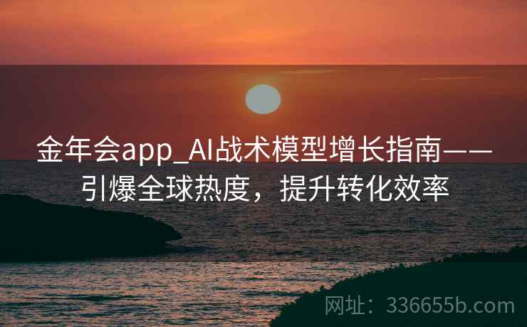 金年会app_AI战术模型增长指南——引爆全球热度，提升转化效率