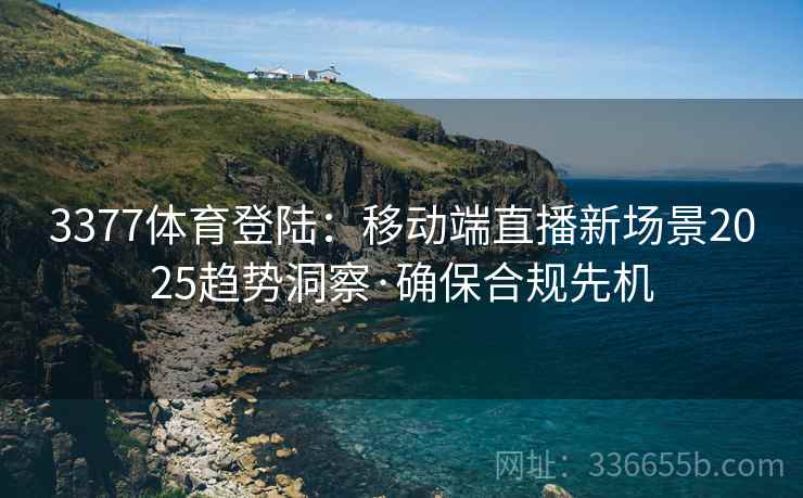 3377体育登陆：移动端直播新场景2025趋势洞察·确保合规先机
