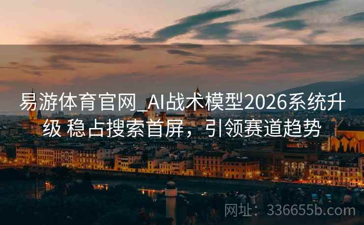易游体育官网_AI战术模型2026系统升级 稳占搜索首屏,引领赛道趋势