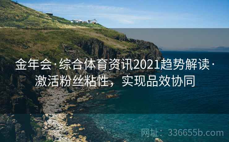 金年会·综合体育资讯2021趋势解读·激活粉丝粘性，实现品效协同