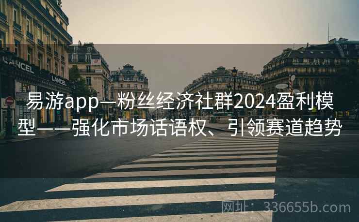 易游app—粉丝经济社群2024盈利模型——强化市场话语权、引领赛道趋势