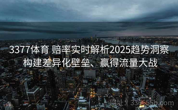 3377体育 赔率实时解析2025趋势洞察 构建差异化壁垒、赢得流量大战