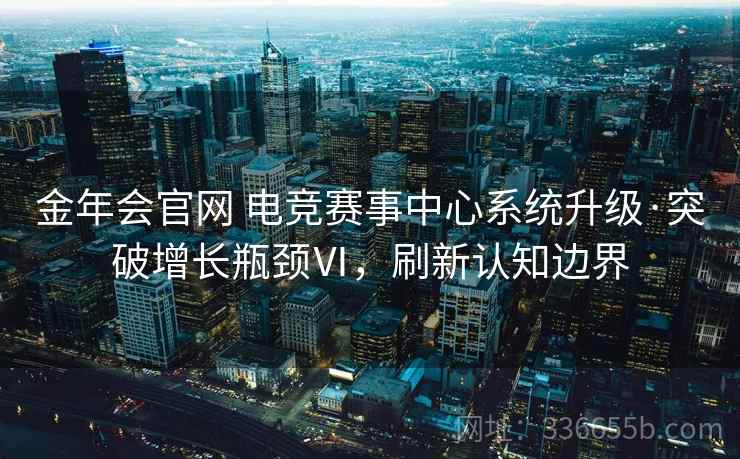 金年会官网 电竞赛事中心系统升级·突破增长瓶颈Ⅵ，刷新认知边界