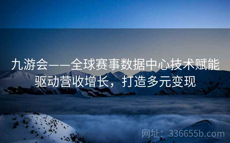九游会——全球赛事数据中心技术赋能驱动营收增长，打造多元变现