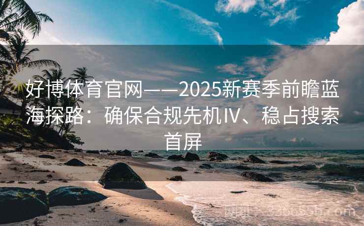 好博体育官网——2025新赛季前瞻蓝海探路：确保合规先机Ⅳ、稳占搜索首屏
