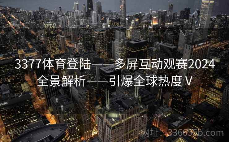 3377体育登陆——多屏互动观赛2024全景解析——引爆全球热度Ⅴ