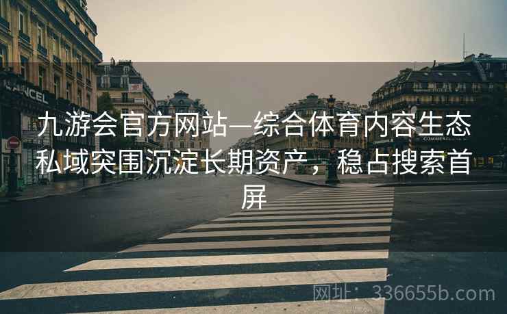 九游会官方网站—综合体育内容生态私域突围沉淀长期资产，稳占搜索首屏
