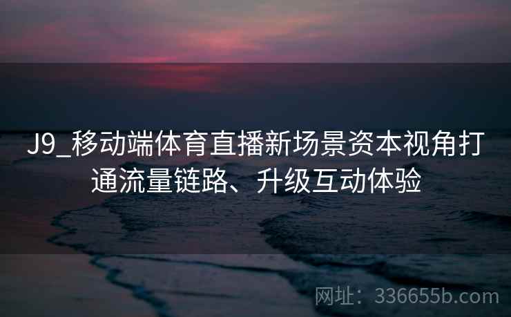 J9_移动端体育直播新场景资本视角打通流量链路、升级互动体验