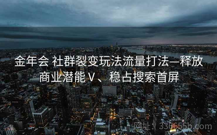 金年会 社群裂变玩法流量打法—释放商业潜能Ⅴ、稳占搜索首屏