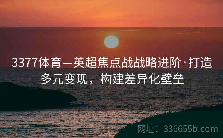 3377体育—英超焦点战战略进阶·打造多元变现，构建差异化壁垒