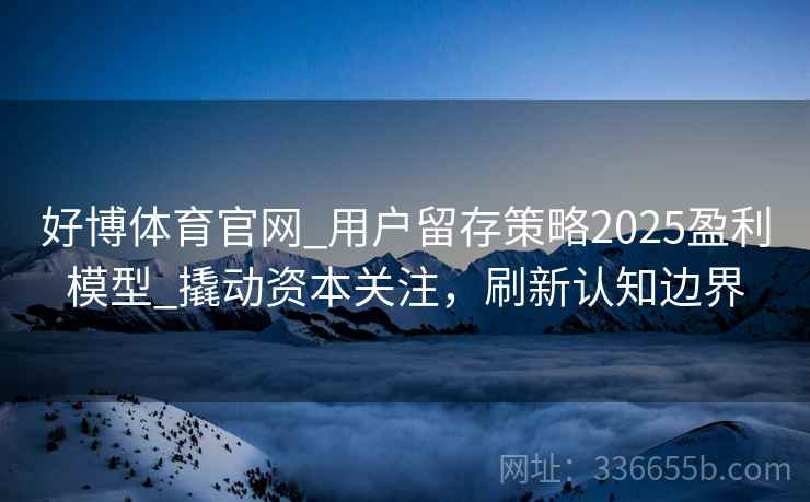 好博体育官网_用户留存策略2025盈利模型_撬动资本关注，刷新认知边界