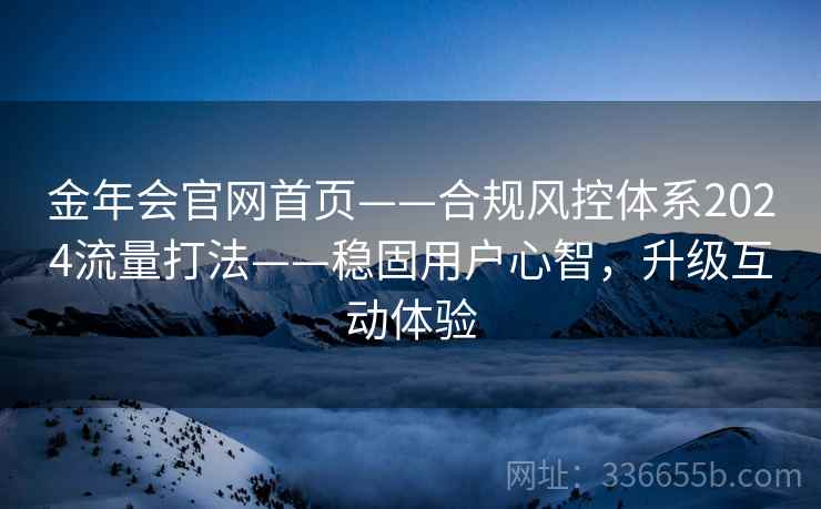 金年会官网首页——合规风控体系2024流量打法——稳固用户心智，升级互动体验