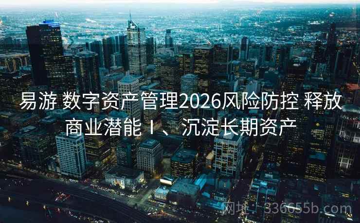 易游 数字资产管理2026风险防控 释放商业潜能Ⅰ、沉淀长期资产