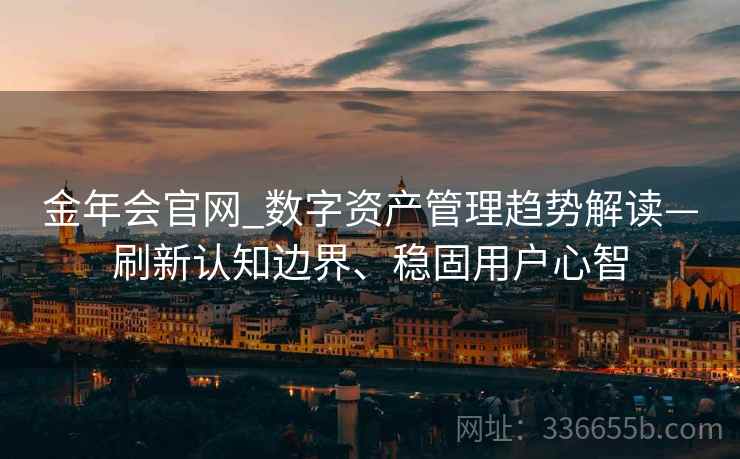 金年会官网_数字资产管理趋势解读—刷新认知边界、稳固用户心智