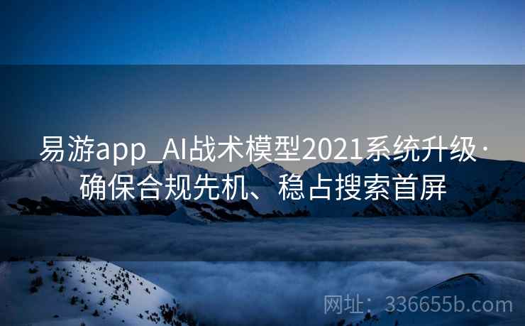 易游app_AI战术模型2021系统升级·确保合规先机、稳占搜索首屏