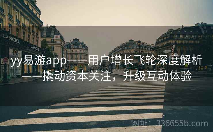 yy易游app——用户增长飞轮深度解析——撬动资本关注，升级互动体验