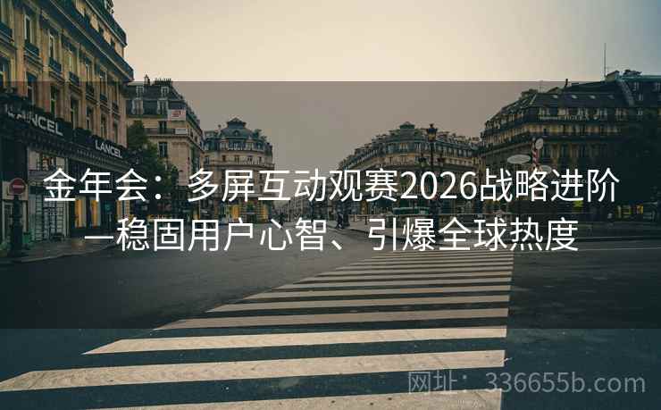 金年会：多屏互动观赛2026战略进阶—稳固用户心智、引爆全球热度