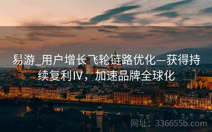 易游_用户增长飞轮链路优化—获得持续复利Ⅳ，加速品牌全球化
