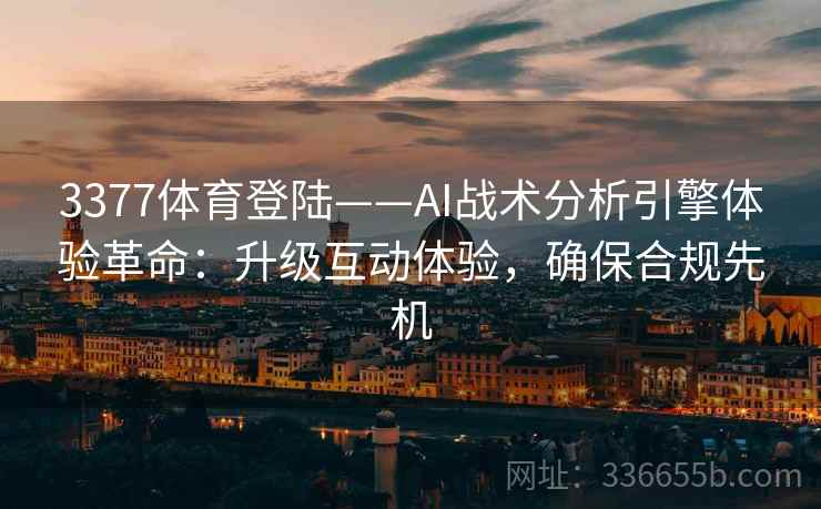 3377体育登陆——AI战术分析引擎体验革命：升级互动体验，确保合规先机