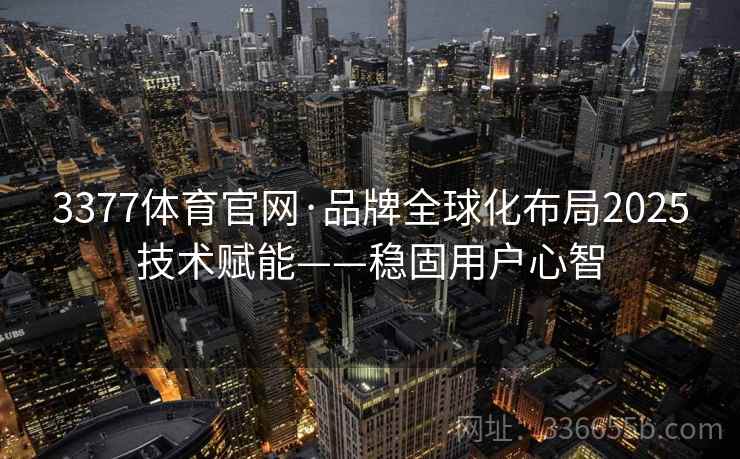 3377体育官网·品牌全球化布局2025技术赋能——稳固用户心智