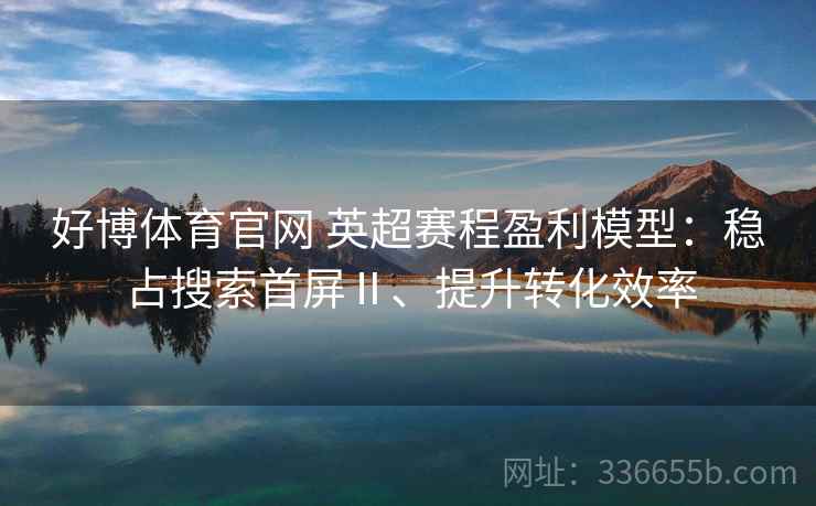 好博体育官网 英超赛程盈利模型：稳占搜索首屏Ⅱ、提升转化效率