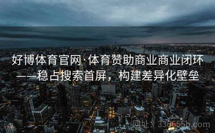 好博体育官网·体育赞助商业商业闭环——稳占搜索首屏，构建差异化壁垒