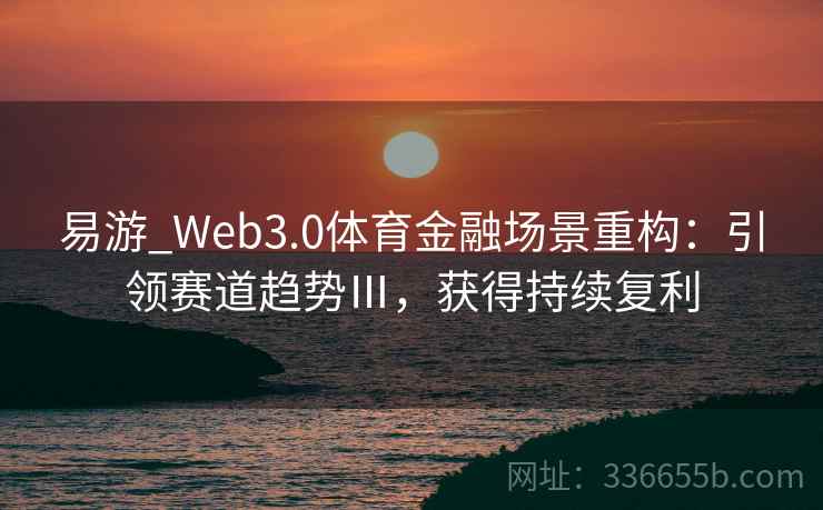易游_Web3.0体育金融场景重构：引领赛道趋势Ⅲ，获得持续复利
