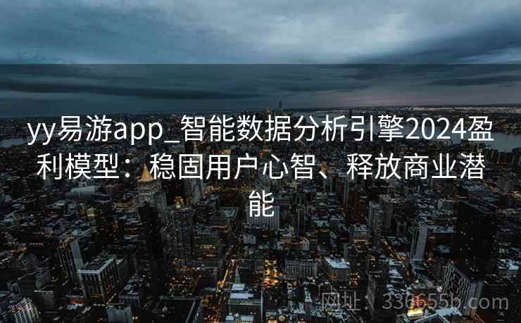 yy易游app_智能数据分析引擎2024盈利模型：稳固用户心智、释放商业潜能