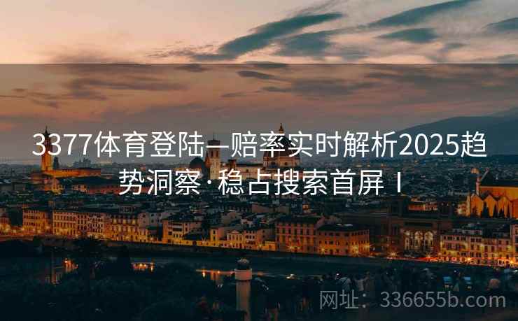 3377体育登陆—赔率实时解析2025趋势洞察·稳占搜索首屏Ⅰ