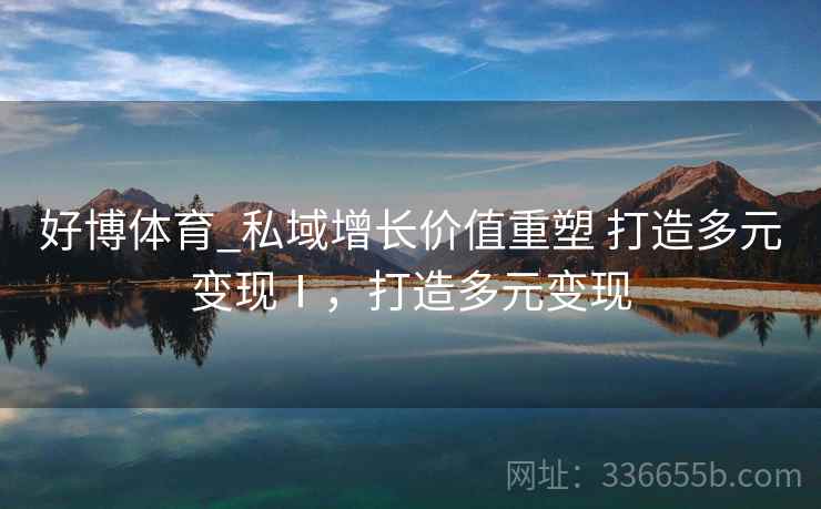 好博体育_私域增长价值重塑 打造多元变现Ⅰ，打造多元变现
