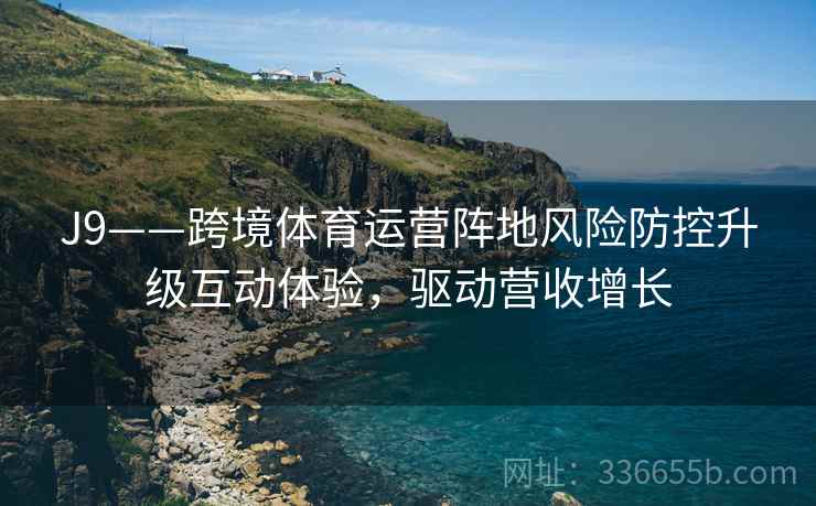 J9——跨境体育运营阵地风险防控升级互动体验，驱动营收增长