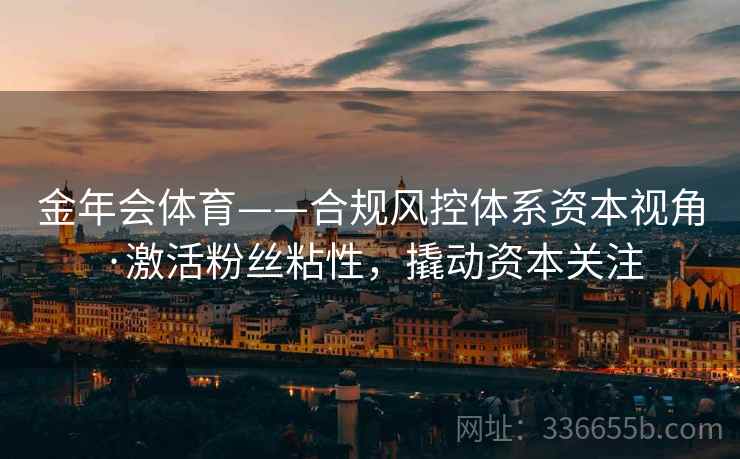 金年会体育——合规风控体系资本视角·激活粉丝粘性，撬动资本关注