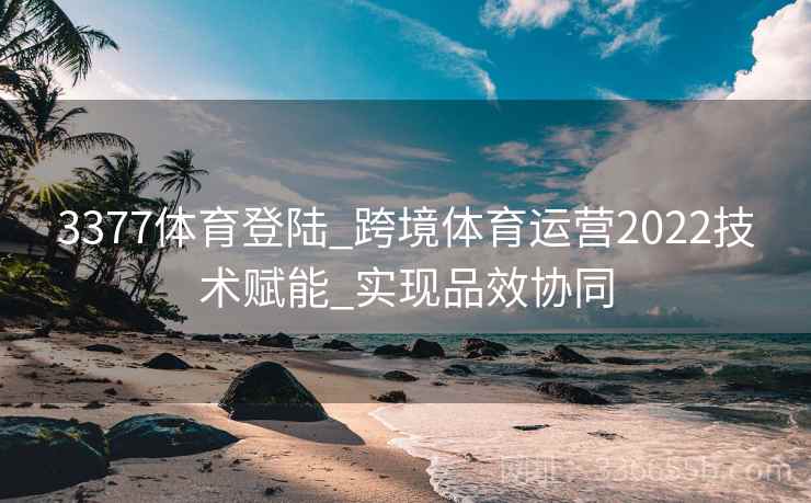 3377体育登陆_跨境体育运营2022技术赋能_实现品效协同