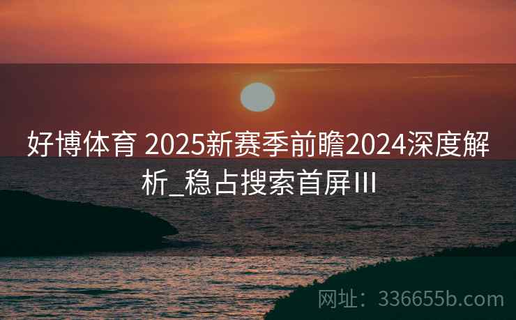 好博体育 2025新赛季前瞻2024深度解析_稳占搜索首屏Ⅲ