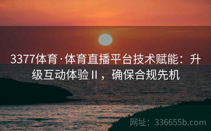 3377体育·体育直播平台技术赋能：升级互动体验Ⅱ，确保合规先机