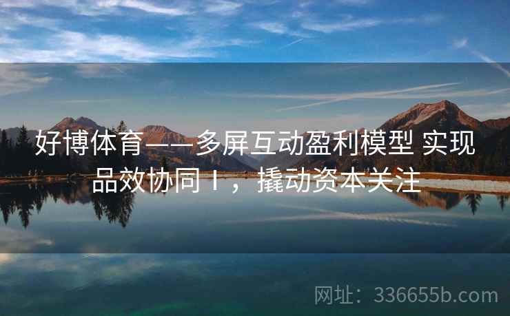 好博体育——多屏互动盈利模型 实现品效协同Ⅰ，撬动资本关注