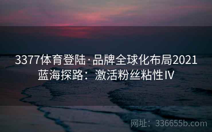 3377体育登陆·品牌全球化布局2021蓝海探路：激活粉丝粘性Ⅳ