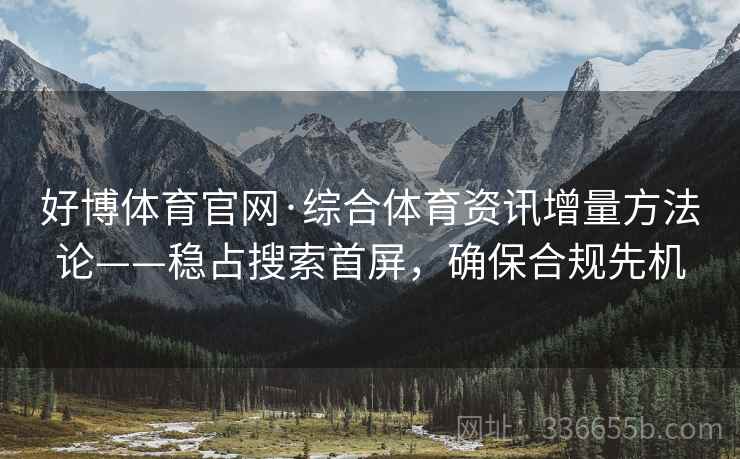 好博体育官网·综合体育资讯增量方法论——稳占搜索首屏，确保合规先机