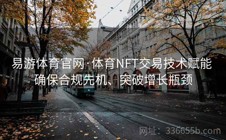 易游体育官网·体育NFT交易技术赋能 确保合规先机、突破增长瓶颈