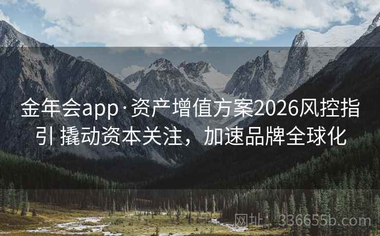 金年会app·资产增值方案2026风控指引 撬动资本关注，加速品牌全球化