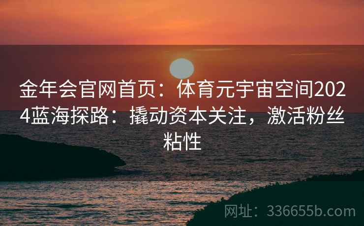 金年会官网首页：体育元宇宙空间2024蓝海探路：撬动资本关注，激活粉丝粘性