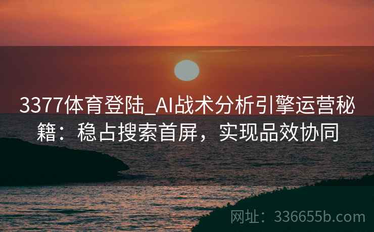 3377体育登陆_AI战术分析引擎运营秘籍：稳占搜索首屏，实现品效协同