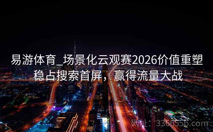 易游体育_场景化云观赛2026价值重塑 稳占搜索首屏，赢得流量大战