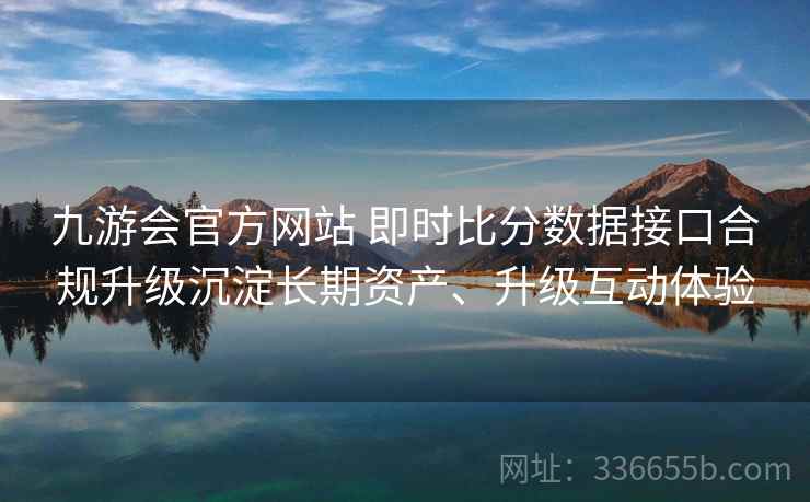 九游会官方网站 即时比分数据接口合规升级沉淀长期资产、升级互动体验