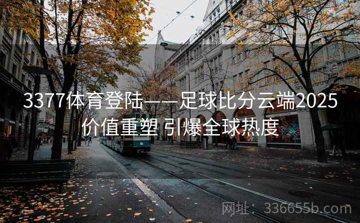 3377体育登陆——足球比分云端2025价值重塑 引爆全球热度
