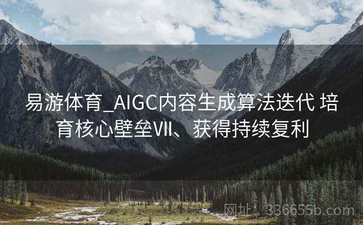 易游体育_AIGC内容生成算法迭代 培育核心壁垒Ⅶ、获得持续复利
